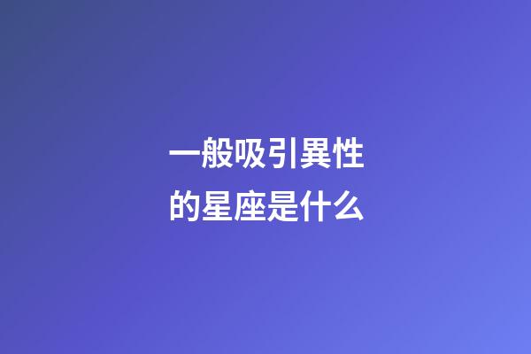 一般吸引異性的星座是什么-第1張-星座運勢-玄機派