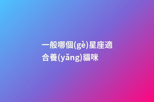 一般哪個(gè)星座適合養(yǎng)貓咪-第1張-星座運(yùn)勢(shì)-玄機(jī)派