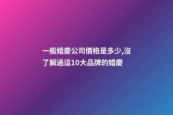 一般婚慶公司價格是多少,沒了解過這10大品牌的婚慶-第1張-觀點-玄機派