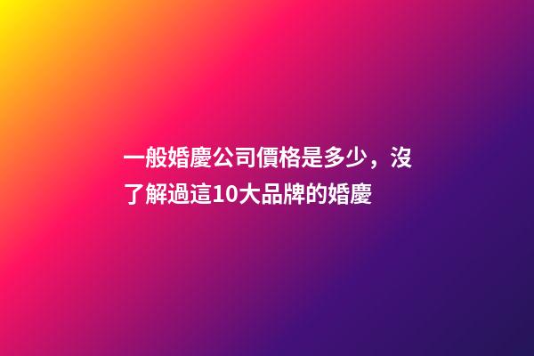一般婚慶公司價格是多少，沒了解過這10大品牌的婚慶-第1張-觀點-玄機派