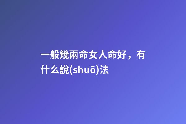 一般幾兩命女人命好，有什么說(shuō)法