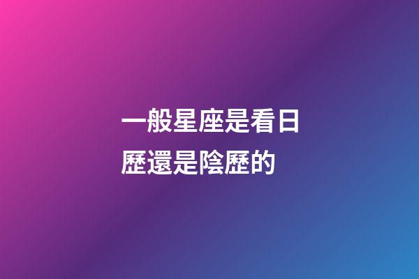 一般星座是看日歷還是陰歷的-第1張-星座運(yùn)勢-玄機(jī)派