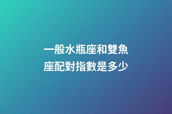 一般水瓶座和雙魚座配對指數是多少-第1張-星座運勢-玄機派