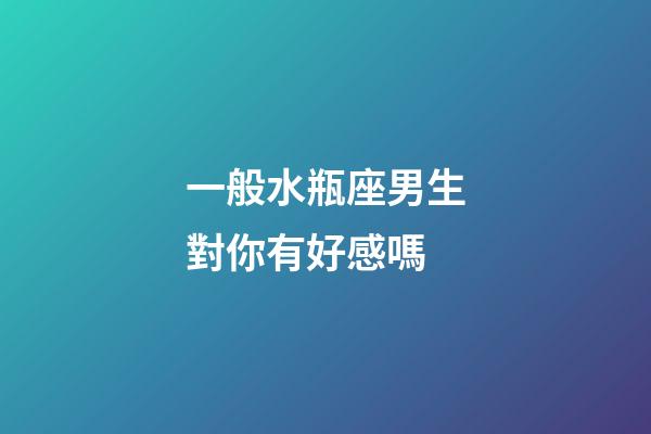 一般水瓶座男生對你有好感嗎-第1張-星座運勢-玄機派