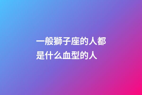 一般獅子座的人都是什么血型的人-第1張-星座運勢-玄機(jī)派