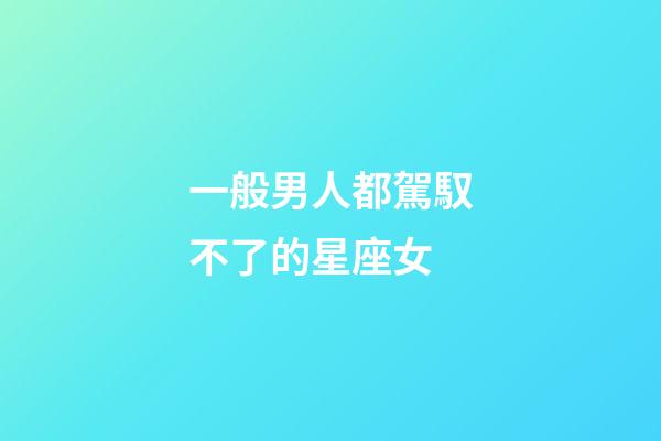 一般男人都駕馭不了的星座女-第1張-星座運勢-玄機派
