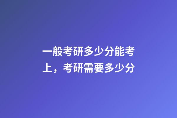 一般考研多少分能考上，考研需要多少分-第1張-觀點-玄機派