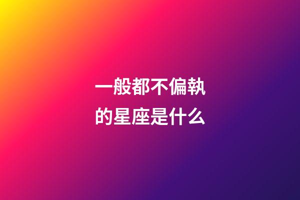 一般都不偏執的星座是什么-第1張-星座運勢-玄機派