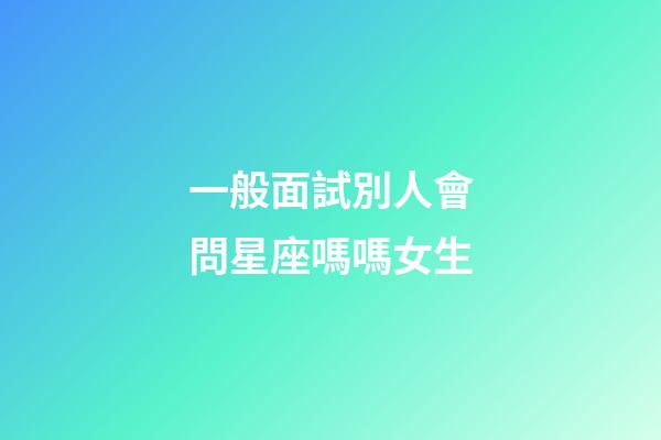一般面試別人會問星座嗎嗎女生-第1張-星座運勢-玄機派