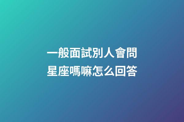 一般面試別人會問星座嗎嘛怎么回答-第1張-星座運勢-玄機派