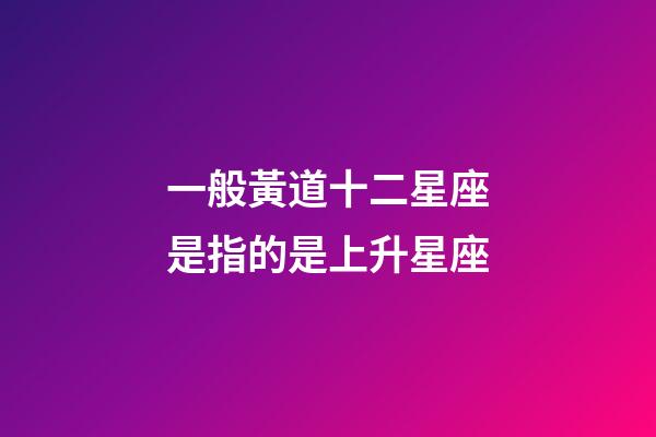 一般黃道十二星座是指的是上升星座-第1張-星座運勢-玄機派