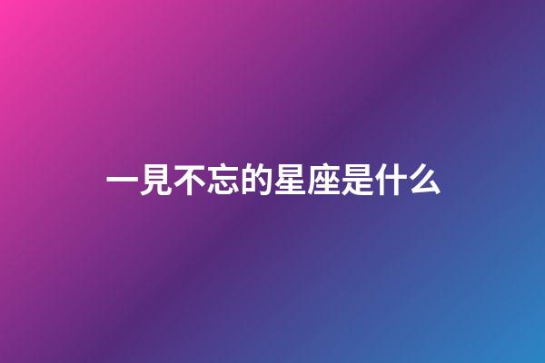 一見不忘的星座是什么-第1張-星座運勢-玄機派
