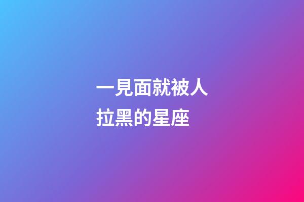 一見面就被人拉黑的星座-第1張-星座運(yùn)勢(shì)-玄機(jī)派