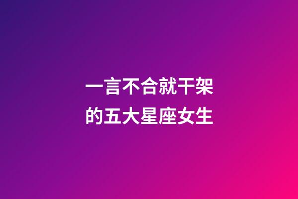 一言不合就干架的五大星座女生