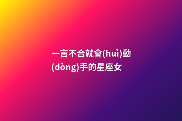 一言不合就會(huì)動(dòng)手的星座女