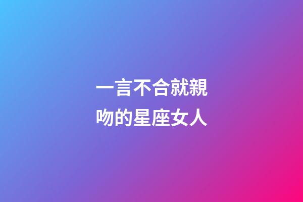 一言不合就親吻的星座女人-第1張-星座運勢-玄機派