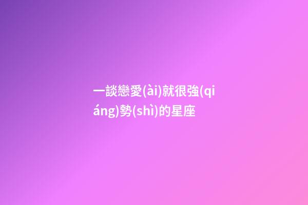 一談戀愛(ài)就很強(qiáng)勢(shì)的星座-第1張-星座運(yùn)勢(shì)-玄機(jī)派