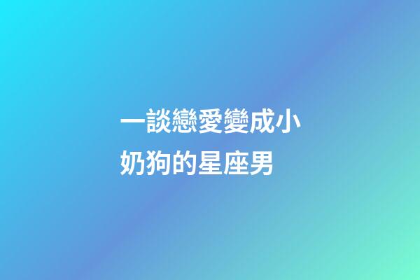一談戀愛變成小奶狗的星座男-第1張-星座運勢-玄機派