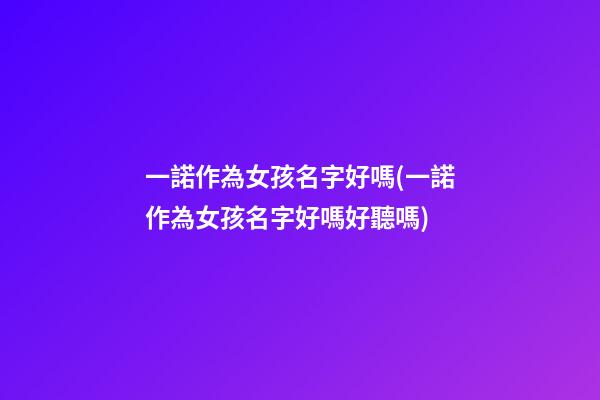 一諾作為女孩名字好嗎(一諾作為女孩名字好嗎好聽嗎)