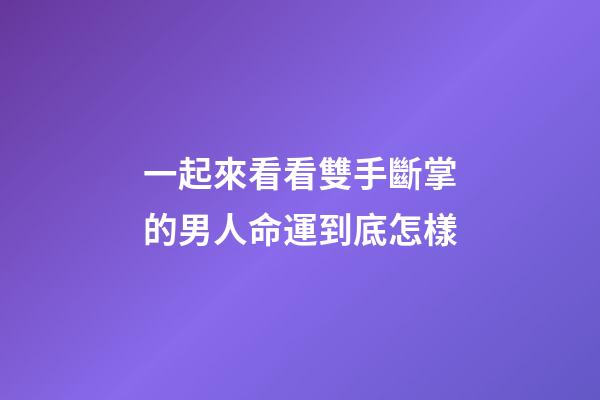 一起來看看雙手斷掌的男人命運到底怎樣