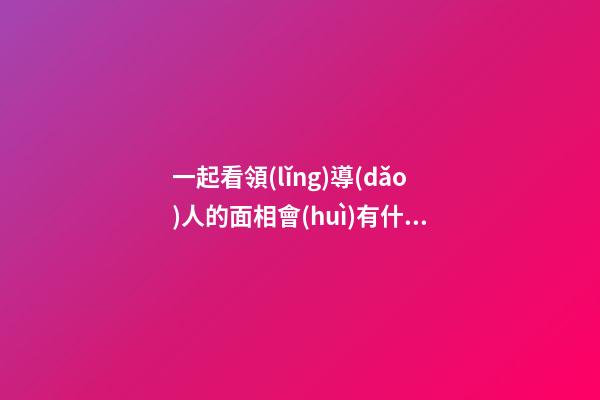 一起看領(lǐng)導(dǎo)人的面相會(huì)有什么特點(diǎn)