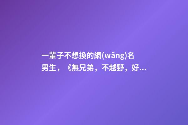 一輩子不想換的網(wǎng)名男生，《無兄弟，不越野，好兄弟，一輩子》-第1張-觀點-玄機派