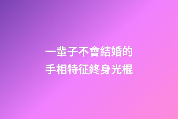 一輩子不會結婚的手相特征終身光棍