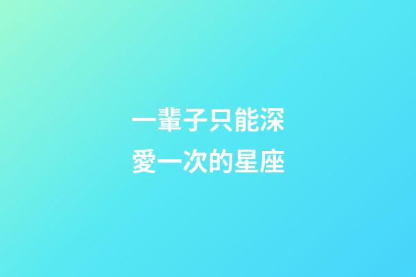 一輩子只能深愛一次的星座-第1張-星座運勢-玄機派