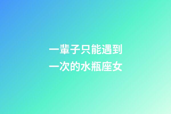 一輩子只能遇到一次的水瓶座女-第1張-星座運勢-玄機派
