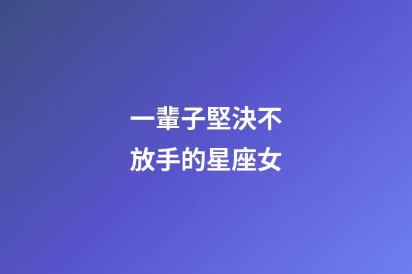 一輩子堅決不放手的星座女-第1張-星座運勢-玄機派