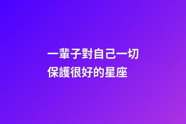 一輩子對自己一切保護很好的星座-第1張-星座運勢-玄機派