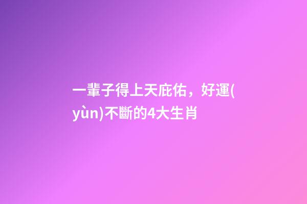 一輩子得上天庇佑，好運(yùn)不斷的4大生肖-第1張-觀點-玄機(jī)派