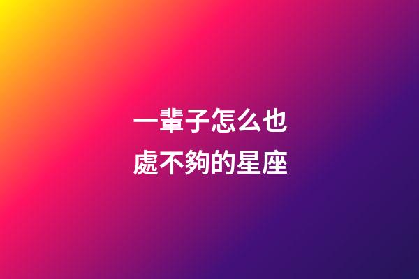 一輩子怎么也處不夠的星座-第1張-星座運勢-玄機派