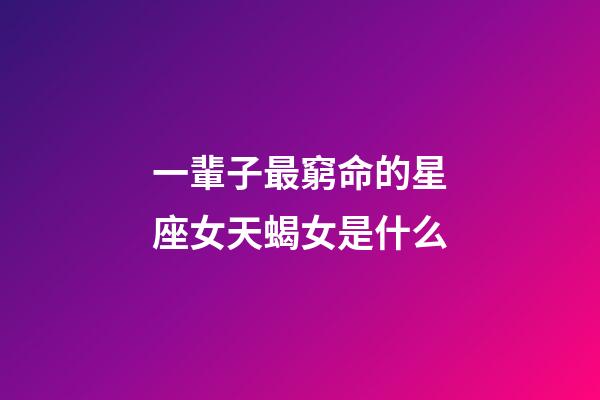 一輩子最窮命的星座女天蝎女是什么-第1張-星座運勢-玄機派