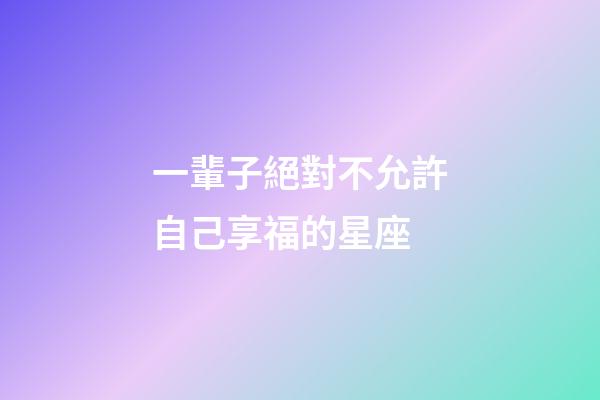 一輩子絕對不允許自己享福的星座-第1張-星座運勢-玄機派