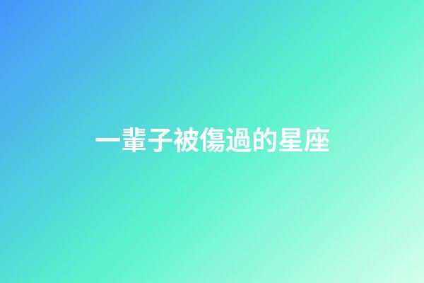 一輩子被傷過的星座-第1張-星座運勢-玄機派