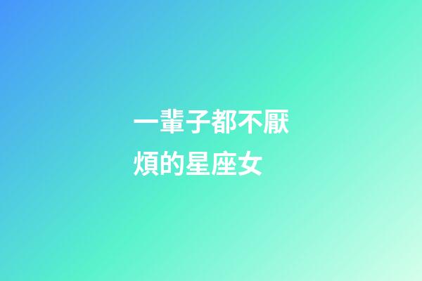 一輩子都不厭煩的星座女