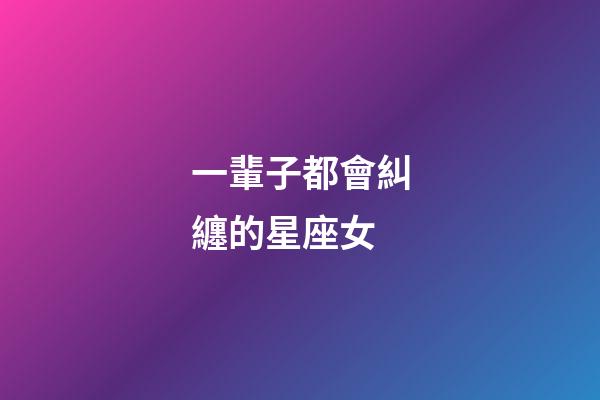 一輩子都會糾纏的星座女-第1張-星座運勢-玄機派