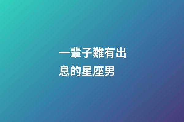 一輩子難有出息的星座男-第1張-星座運(yùn)勢(shì)-玄機(jī)派