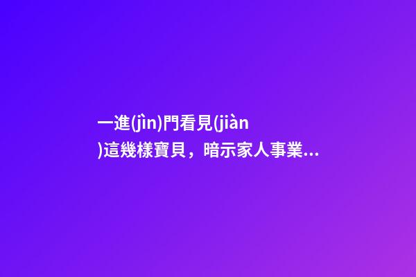 一進(jìn)門看見(jiàn)這幾樣寶貝，暗示家人事業(yè)順利，財(cái)源廣進(jìn)!