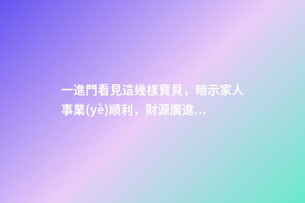 一進門看見這幾樣寶貝，暗示家人事業(yè)順利，財源廣進!