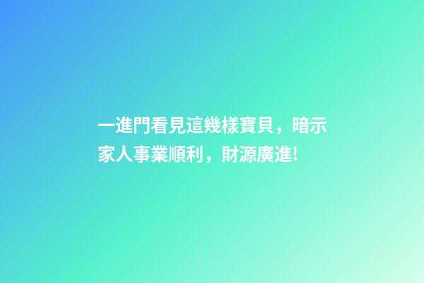 一進門看見這幾樣寶貝，暗示家人事業順利，財源廣進!