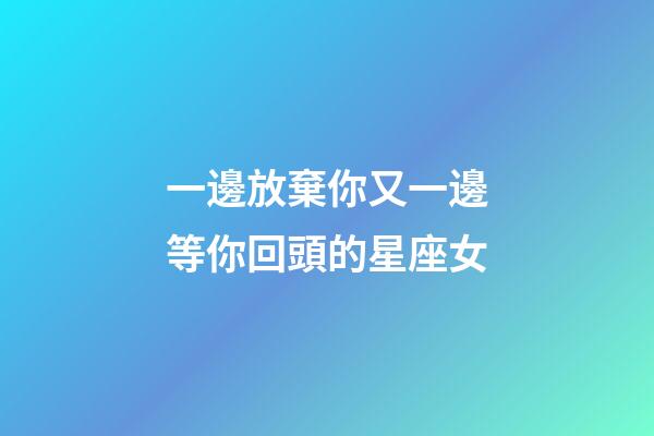 一邊放棄你又一邊等你回頭的星座女-第1張-星座運勢-玄機派