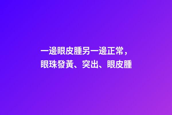 一邊眼皮腫另一邊正常，眼珠發黃、突出、眼皮腫-第1張-觀點-玄機派