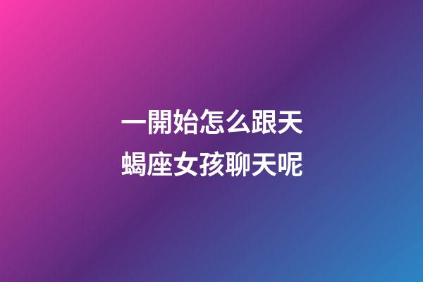 一開始怎么跟天蝎座女孩聊天呢-第1張-星座運勢-玄機派