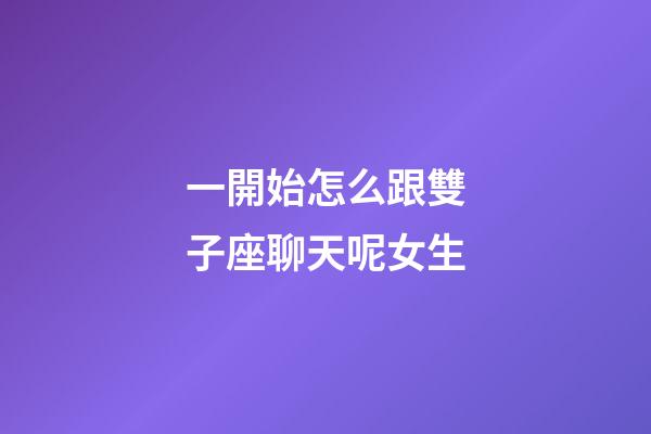 一開始怎么跟雙子座聊天呢女生-第1張-星座運勢-玄機派