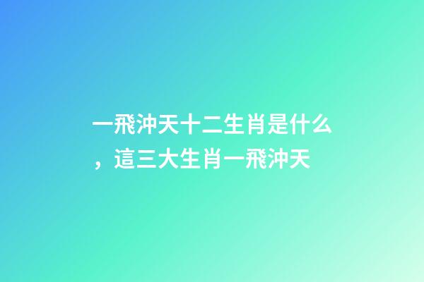 一飛沖天十二生肖是什么，這三大生肖一飛沖天-第1張-觀點-玄機派