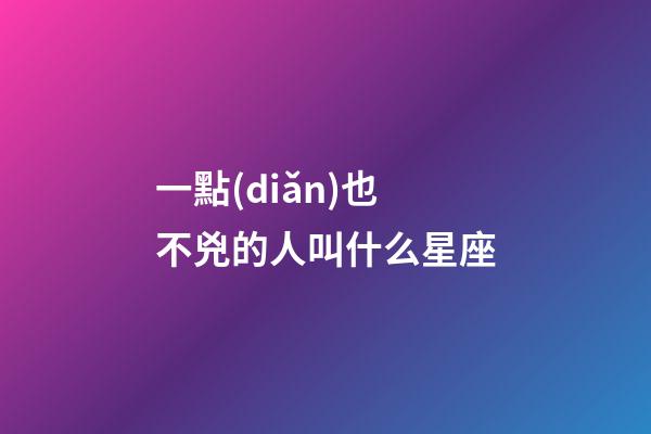 一點(diǎn)也不兇的人叫什么星座-第1張-星座運(yùn)勢(shì)-玄機(jī)派