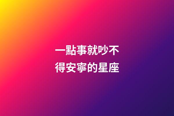 一點事就吵不得安寧的星座-第1張-星座運勢-玄機派