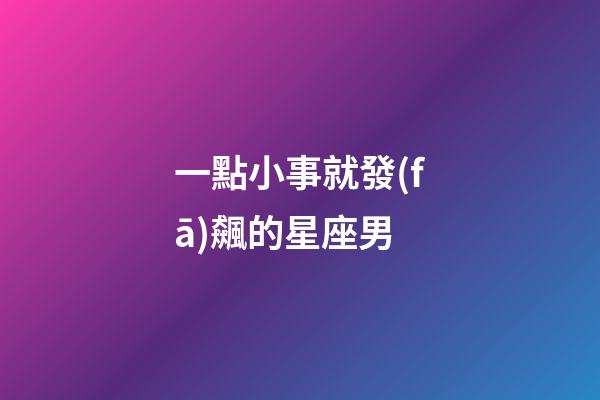 一點小事就發(fā)飆的星座男-第1張-星座運勢-玄機(jī)派